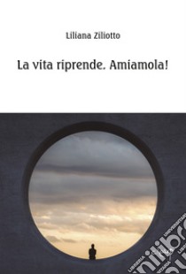 La vita riprende. Amiamola! libro di Ziliotto Liliana