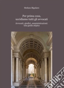 Per prima cosa, uccidiamo tutti gli avvocati. Avvocati, giudici, amministrazioni: una guida atipica libro di Bigolaro Stefano