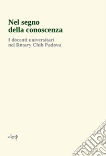 Nel segno della conoscenza. I docenti universitari nel Rotary Club Padova libro di Agosti M. (cur.); Calegari A. (cur.); Chieco Bianchi L. (cur.)