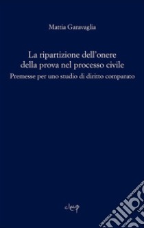 La ripartizione dell'onere della prova nel processo civile. Premesse per uno studio comparato libro di Garavaglia Mattia