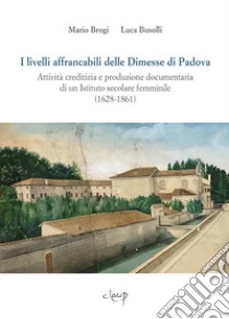 I livelli affrancabili delle Dimesse di Padova. Attività creditizia e produzione documentaria di un Istituto secolare femminile (1628-1861) libro di Brogi Mario; Busolli Luca