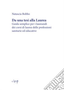 Da una tesi alla laurea. Guida semplice per i laureandi dei corsi di laurea delle professioni sanitarie ed educative libro di Bobbo Natascia