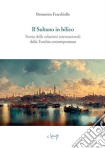 Il sultano in bilico. Storia delle relazioni internazionali della Turchia contemporanea libro di Fracchiolla Domenico