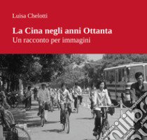 La Cina negli anni Ottanta. Un racconto per immagini. Ediz. illustrata libro di Chelotti Luisa