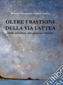 Oltre i bastioni della via Lattea. Dalle nebulose alle galassie lontane libro di Rampazzo Roberto; Zanini Valeria