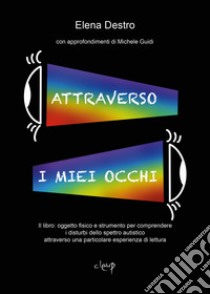 Attraverso i miei occhi. Il libro: oggetto fisico e strumento per comprendere i disturbi dello spettro autistico attraverso una particolare esperienza di lettura libro di Destro Elena