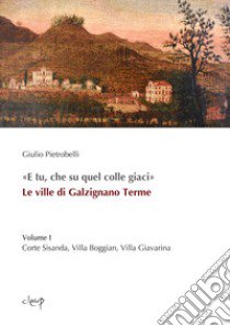 «E tu, che su quel colle giaci». Le ville di Galzignano Terme. Vol. 1: Corte Sisanda, Villa Boggian, Villa Giavarina libro di Pietrobelli Giulio