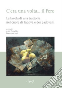 C'era una volta... il Pero. La favola di una trattoria nel cuore di Padova e dei padovani libro di Comello A. (cur.); Jori F. (cur.)