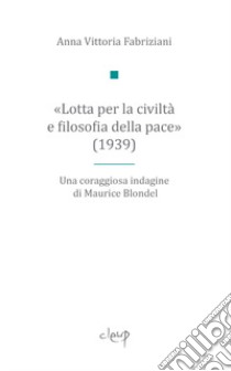 «Lotta per la civiltà e filosofia della pace» (1939). Una coraggiosa indagine di Maurice Blondel libro di Fabriziani Anna Vittoria