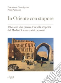 In Oriente con stupore. 1966: con due piccole Fiat alla scoperta del Medio Oriente e altri racconti libro di Carmignoto Francesco; Pannone Nini