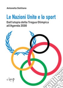 Le Nazioni Unite e lo sport. Dall'utopia della Tregua Olimpica all'Agenda 2030 libro di Stelitano Antonella