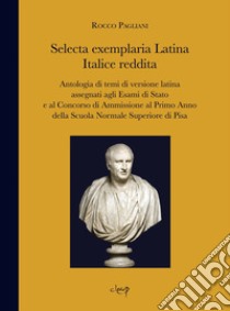 Selecta exemplaria Latina Italice reddita. Antologia di temi di versione latina assegnati agli Esami di Stato e al concorso di ammissione al primo anno della scuola normale superiore di Pisa libro di Pagliani Rocco