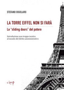 La Torre Eiffel non si farà. Le «sliding doors» del potere. Introduzione non troppo tecnica al mondo del diritto amministrativo libro di Bigolaro Stefano