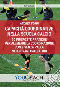 Capacità coordinative nella scuola calcio. 30 proposte pratiche per allenare la coordinazione con e senza palla nei giovani calciatori libro di Togni Andrea