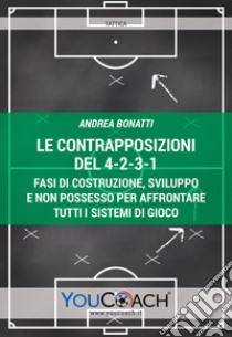 Le contrapposizioni del 4-2-3-1. Fasi di costruzione, sviluppo e non possesso per affrontare tutti i sistemi di gioco libro di Bonatti Andrea