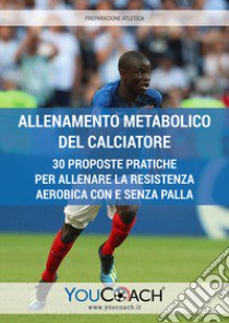 Allenamento metabolico del calciatore. 30 proposte pratiche per allenare la resistenza aerobica con e senza palla libro