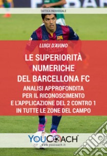 Le superiorità numeriche del Barcellona FC. Analisi approfondita per il riconoscimento e l'applicazione del 2 contro 1 in tutte le zone del campo libro di D'Avino Luigi