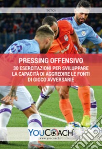 Pressing offensivo. 30 esercitazioni per sviluppare la capacità di aggredire le fonti di gioco avversarie libro