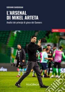 L'Arsenal di Mikel Arteta. Analisi dei princìpi di gioco dei Gunners libro di Barbugian Giovanni
