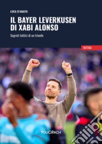 Il Bayer Leverkusen di Xabi Alonso. Segreti tattici di un trionfo libro di D'Amato Luca