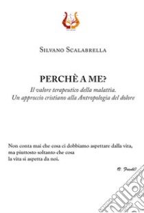 Perché a me? Il valore terapeutico della malattia. Un approccio cristiano alla Antropologia del dolore libro di Scalabrella Silvano