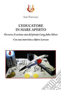 L'educatore in mare aperto. Ovvero: il curioso caso del pirata Long John Silver. Nuova ediz. libro di Toffanin Iuri