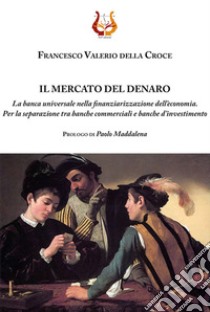 Il mercato del denaro. La banca universale nella finanziarizzazione dell'economia. Per la separazione tra banche commerciali e banche d'investimento. Nuova ediz. libro di Della Croce Francesco Valerio