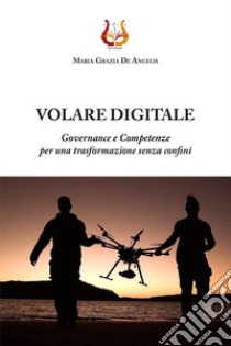 Volare digitale. Governance e competenze per una trasformazione senza confini. Nuova ediz. libro di De Angelis Maria Grazia