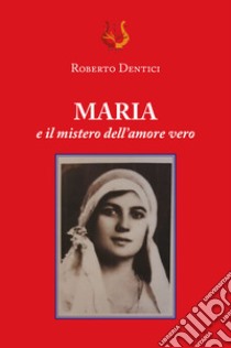 Maria e il mistero dell'amore vero. Nuova ediz. libro di Dentici Roberto