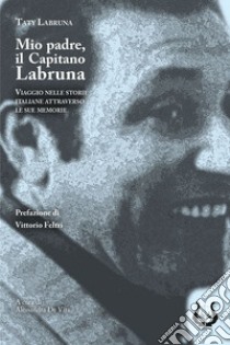 Mio padre, il capitano Labruna. Viaggio nelle storie italiane attraverso le sue memorie libro di Labruna Taty