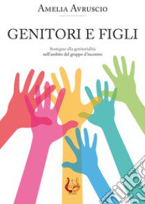 Genitori e figli. Sostegno alla genitorialità nell'ambito del gruppo d'incontro. Nuova ediz. libro di Avruscio Amelia