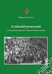 Irriducibili pentecostali. La storia delle Assemblee di Dio in Italia nei documenti d'archivio libro di Pagano Marina