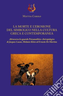 La morte e l'erosione del simbolico nella cultura greca e contemporanea. Attraverso lo sguardo psicoanalitico-antropologico di Jacques Lacan, Melanie Klein ed Ernesto De Martino libro di Carolo Mattia