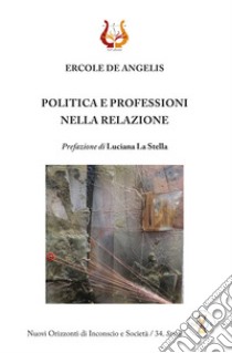 Politica e professioni nella relazione. Nuova ediz. libro di De Angelis Ercole