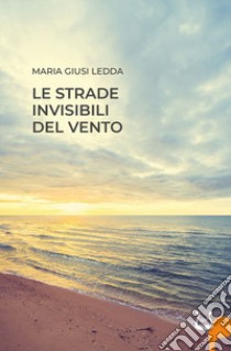 Le strade invisibili del vento. Nuova ediz. libro di Ledda Maria Giusi