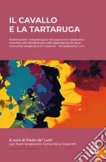 IL cavallo e la tartaruga. Ridefinizione metodologica con approccio riabilitativo orientato alla Mindfulness nelle dipendenze da alcol libro di De' Lutti Paolo