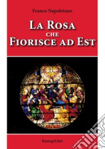 La rosa che fiorisce a est libro di Napoletano Franco