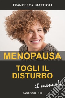 Menopausa togli il disturbo. Il manuale libro di Mattioli Francesca