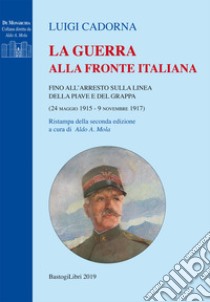 La guerra alla fronte italiana. Fino all'arresto sulla linea della Piave e del Grappa (24 maggio 1915-9 novembre 1917) libro di Cadorna Luigi; Mola A. A. (cur.)