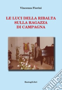 Le luci della ribalta sulla ragazza di campagna libro di Fiorini Vincenza