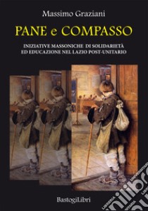 Pane e compasso. Iniziative massoniche di solidarietà ed educazione nel Lazio post-unitario libro di Graziani Massimo