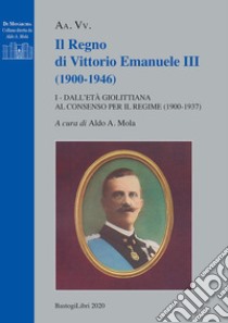 Il regno di Vittorio Emanuele III (1900-1946). Vol. 1: Dall'età giolittiana al consenso per il regime (1900-1937) libro di Mola A. A. (cur.)