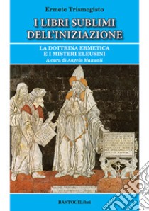 I libri sublimi dell'iniziazione. La dottrina ermetica e i misteri eleusini libro di Ermete Trismegisto; Manuali A. (cur.)