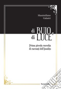 Di buio e di luce. Prima piccola raccolta di racconti dell'insolito libro di Galastri Massimiliano