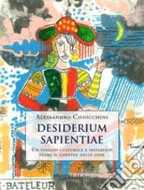 Desiderium sapientiae. Un viaggio culturale e iniziatico oltre il confine delle cose libro di Chiocchini Alessandro