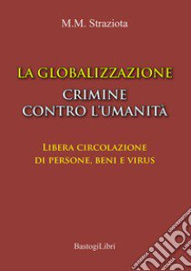 La globalizzazione crimine contro l'umanità. Libera circolazione di persone, beni e virus libro di Straziota M. Michele