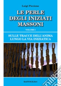 Sulle tracce dell'anima lungo la Via Iniziatica. Vol. 1: Le perle degli iniziati massoni libro di Piccione Luigi