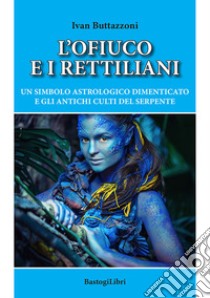 L'ofiuco e i rettiliani. Un simbolo astrologico dimenticato e gli antichi culti del serpente libro di Buttazzoni Ivan