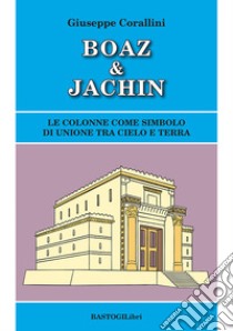 Boaz & Jachin. Le colonne come simbolo di unione tra cielo e terra libro di Corallini Giuseppe