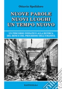 Nuove parole nuovi luoghi un tempo nuovo. Un percorso iniziatico alla ricerca del bene e del progresso dell'umanità libro di Spolidoro Ottavio